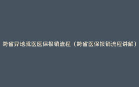 跨省异地就医医保报销流程（跨省医保报销流程讲解）