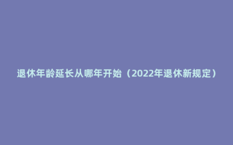 退休年龄延长从哪年开始（2022年退休新规定）