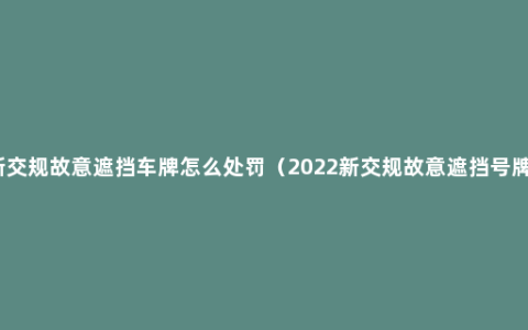 新交规故意遮挡车牌怎么处罚（2022新交规故意遮挡号牌）