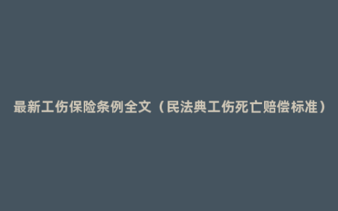 最新工伤保险条例全文（民法典工伤死亡赔偿标准）