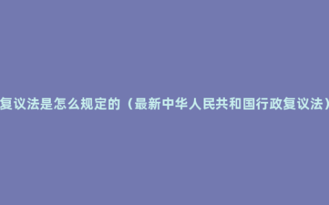 复议法是怎么规定的（最新中华人民共和国行政复议法）