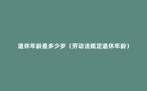 退休年龄是多少岁（劳动法规定退休年龄）