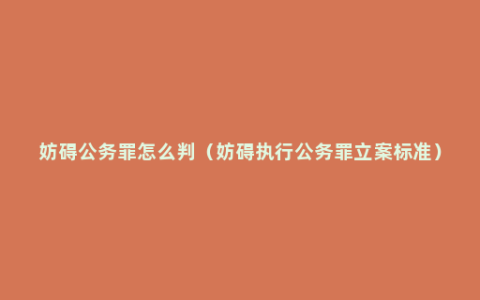 妨碍公务罪怎么判（妨碍执行公务罪立案标准）