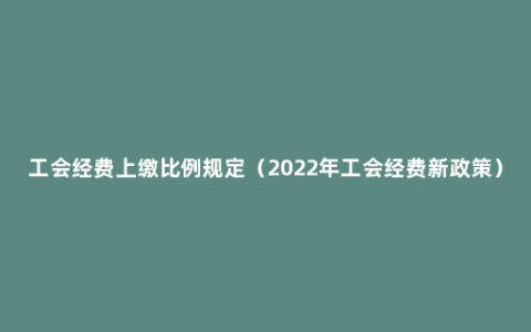 工会经费上缴比例规定（2022年工会经费新政策）