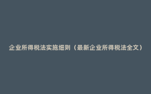 企业所得税法实施细则（最新企业所得税法全文）