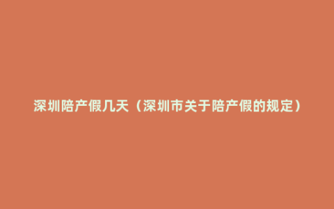 深圳陪产假几天（深圳市关于陪产假的规定）