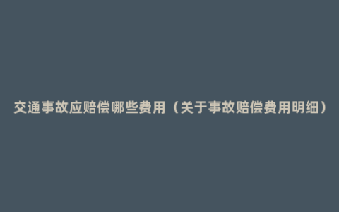 交通事故应赔偿哪些费用（关于事故赔偿费用明细）