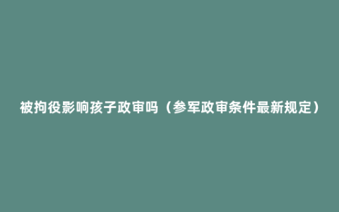 被拘役影响孩子政审吗（参军政审条件最新规定）