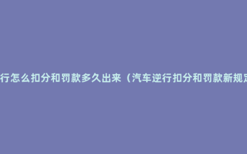 逆行怎么扣分和罚款多久出来（汽车逆行扣分和罚款新规定)