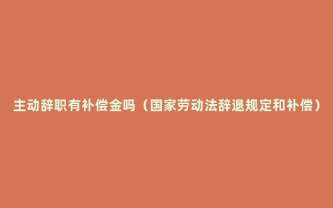 主动辞职有补偿金吗（国家劳动法辞退规定和补偿）