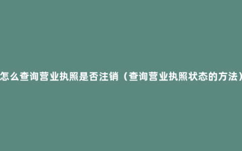 怎么查询营业执照是否注销（查询营业执照状态的方法）