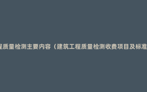 工程质量检测主要内容（建筑工程质量检测收费项目及标准表）