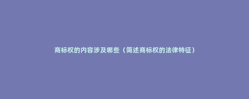 商标权的内容涉及哪些（简述商标权的法律特征）