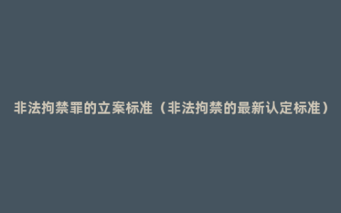 非法拘禁罪的立案标准（非法拘禁的最新认定标准）