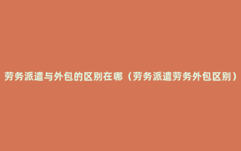 劳务派遣与外包的区别在哪（劳务派遣劳务外包区别）