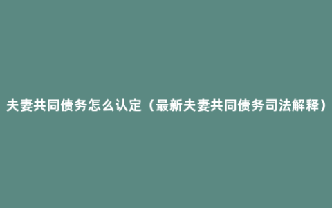 夫妻共同债务怎么认定（最新夫妻共同债务司法解释）