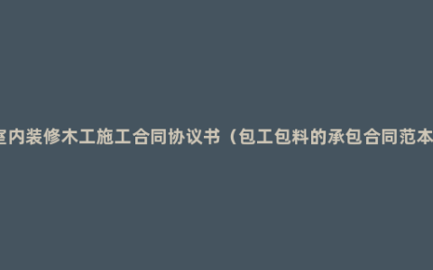 室内装修木工施工合同协议书（包工包料的承包合同范本）