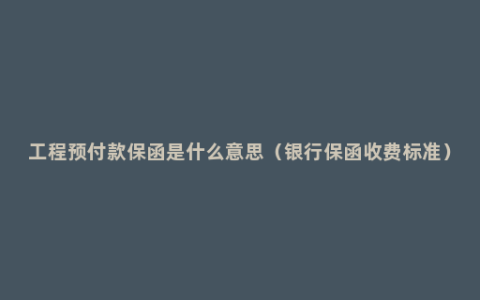 工程预付款保函是什么意思（银行保函收费标准）