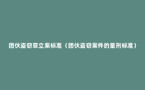 团伙盗窃罪立案标准（团伙盗窃案件的量刑标准）