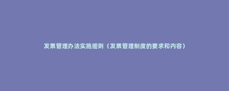 发票管理办法实施细则（发票管理制度的要求和内容）