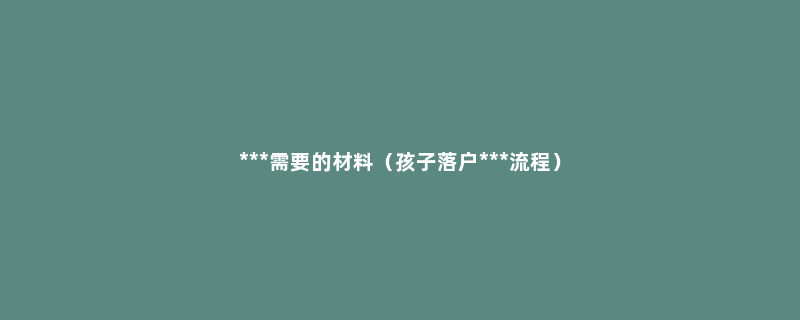 ***需要的材料（孩子落户***流程）