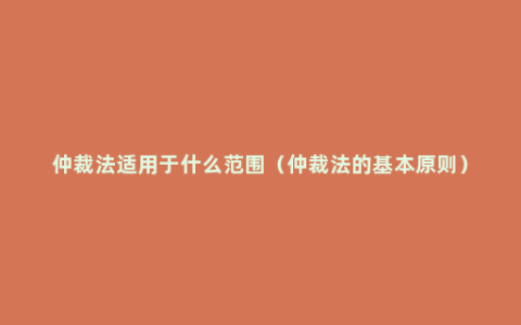 仲裁法适用于什么范围（仲裁法的基本原则）