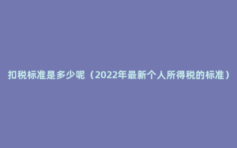 扣税标准是多少呢（2022年最新个人所得税的标准）