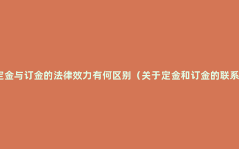 定金与订金的法律效力有何区别（关于定金和订金的联系）