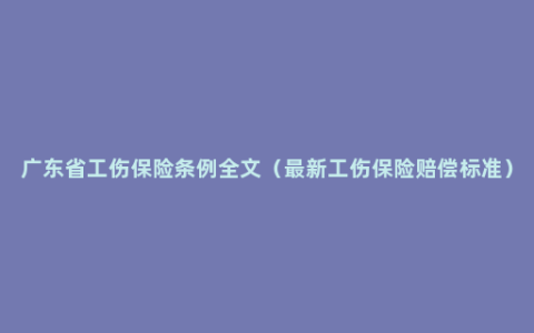 广东省工伤保险条例全文（最新工伤保险赔偿标准）