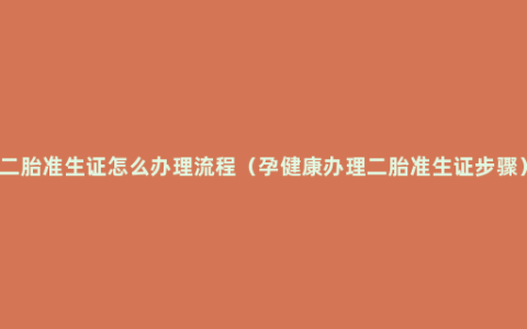 二胎准生证怎么办理流程（孕健康办理二胎准生证步骤）