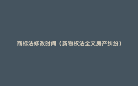 商标法修改时间（新物权法全文房产纠纷）