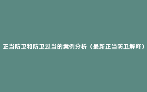 正当防卫和防卫过当的案例分析（最新正当防卫解释）