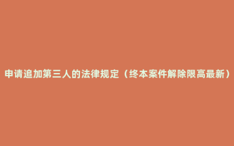 申请追加第三人的法律规定（终本案件解除限高最新）