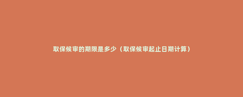 取保候审的期限是多少（取保候审起止日期计算）