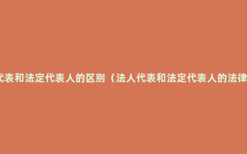 法人代表和法定代表人的区别（法人代表和法定代表人的法律规定）