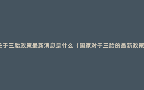 关于三胎政策最新消息是什么（国家对于三胎的最新政策）