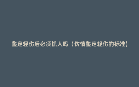 鉴定轻伤后必须抓人吗（伤情鉴定轻伤的标准)