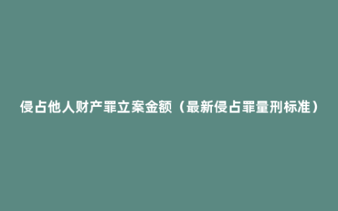 侵占他人财产罪立案金额（最新侵占罪量刑标准）