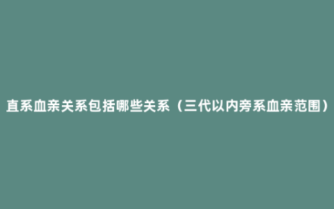 直系血亲关系包括哪些关系（三代以内旁系血亲范围）