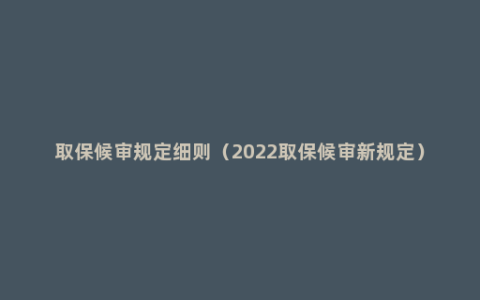 取保候审规定细则（2022取保候审新规定）