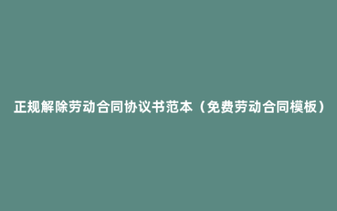 正规解除劳动合同协议书范本（免费劳动合同模板）