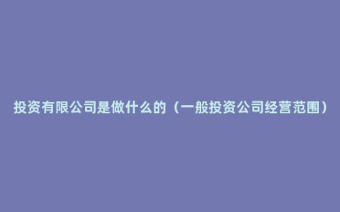 投资有限公司是做什么的（一般投资公司经营范围）