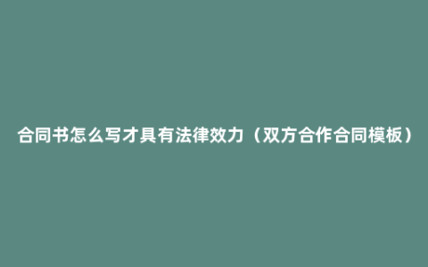 合同书怎么写才具有法律效力（双方合作合同模板）