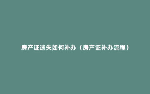 房产证遗失如何补办（房产证补办流程）