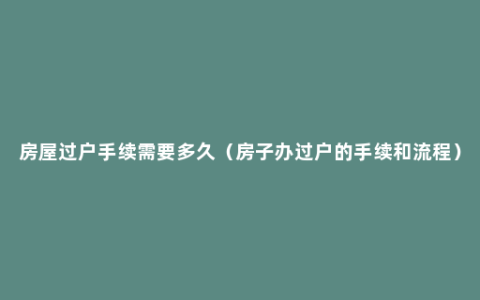 房屋过户手续需要多久（房子办过户的手续和流程）