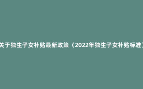 关于独生子女补贴最新政策（2022年独生子女补贴标准）