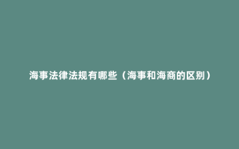 海事法律法规有哪些（海事和海商的区别）