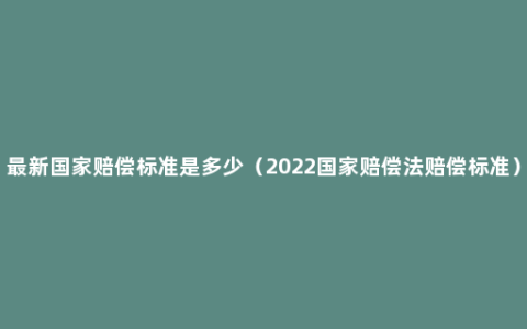 最新国家赔偿标准是多少（2022国家赔偿法赔偿标准）