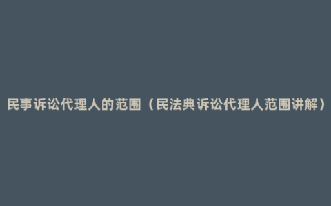 民事诉讼代理人的范围（民法典诉讼代理人范围讲解）