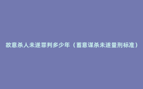 故意杀人未遂罪判多少年（蓄意谋杀未遂量刑标准）